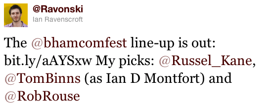 The @bhamcomfest line-up is out: bit.ly/aAYSxw My picks: @Russel_Kane, @TomBinns (as Ian D Montfort) and @RobRouse